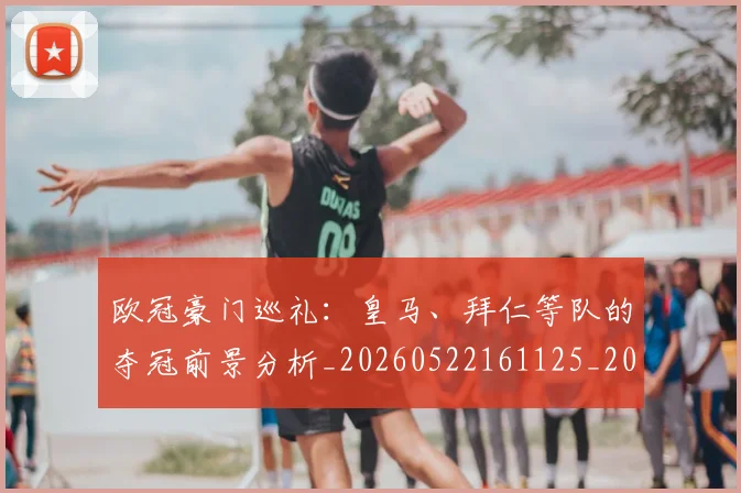 欧冠豪门巡礼：皇马、拜仁等队的夺冠前景分析_20260522161125_20260707151748