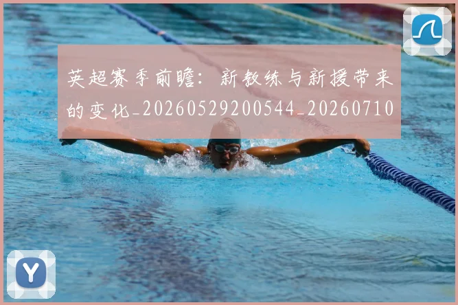 英超赛季前瞻:新教练与新援带来的变化_20260529200544_20260710010041_20260803150028