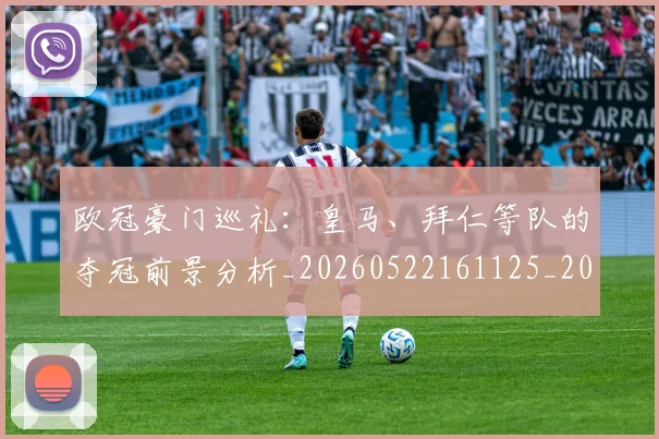 欧冠豪门巡礼:皇马、拜仁等队的夺冠前景分析_20260522161125_20260707151748